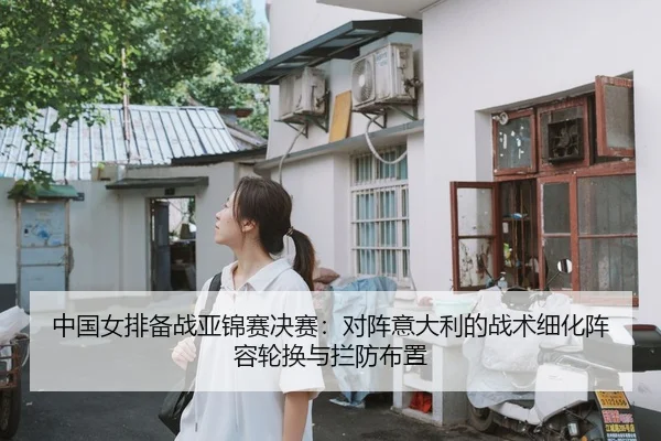 中国女排备战亚锦赛决赛：对阵意大利的战术细化阵容轮换与拦防布置